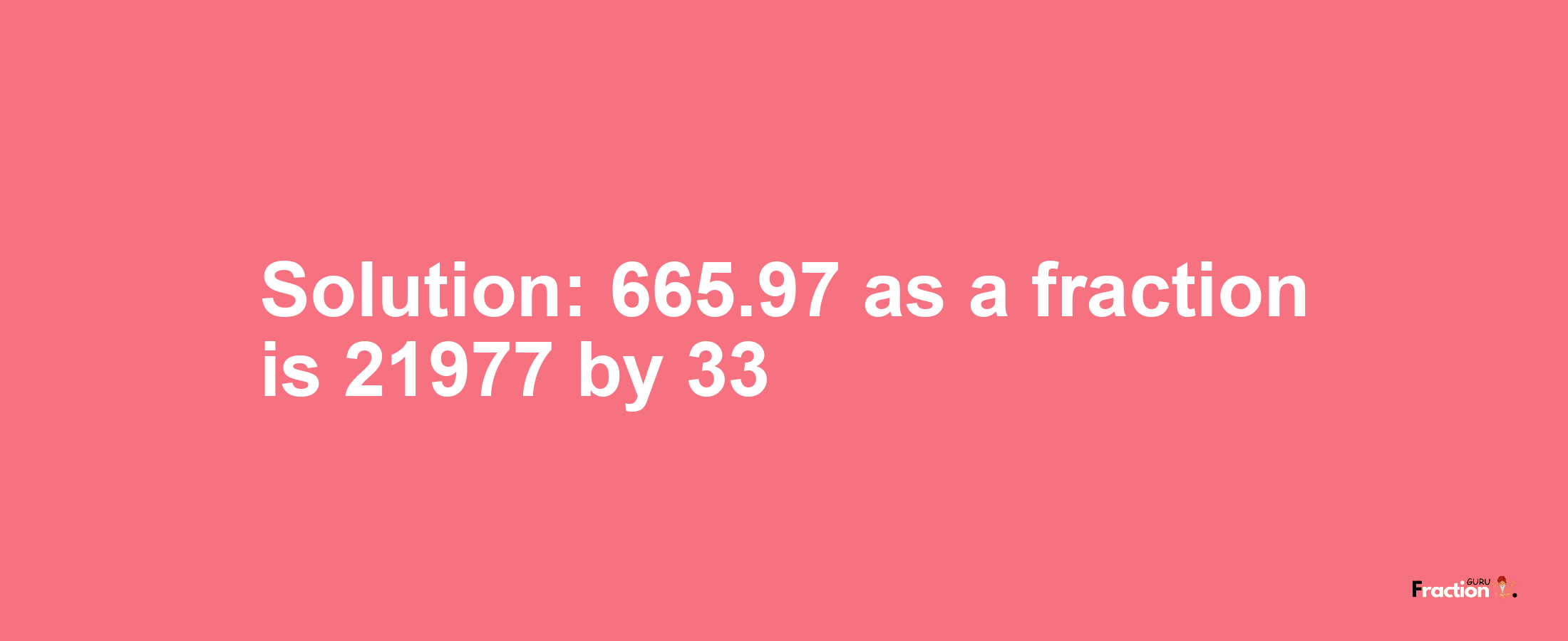 Solution:665.97 as a fraction is 21977/33